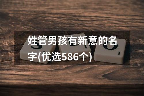 姓管男孩有新意的名字(优选586个)