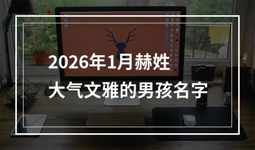2026年1月赫姓大气文雅的男孩名字