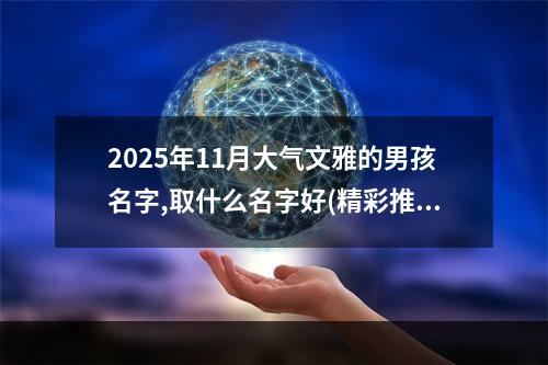 2025年11月大气文雅的男孩名字,取什么名字好(精彩推荐)