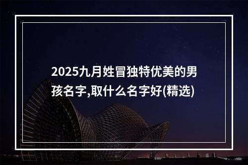 2025九月姓冒独特优美的男孩名字,取什么名字好(精选)