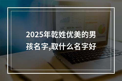 2025年乾姓优美的男孩名字,取什么名字好