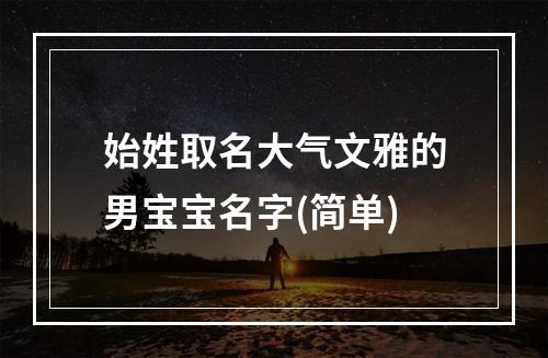 始姓取名大气文雅的男宝宝名字(简单)