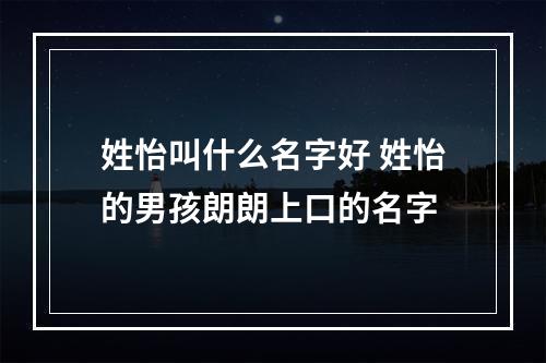 姓怡叫什么名字好 姓怡的男孩朗朗上口的名字