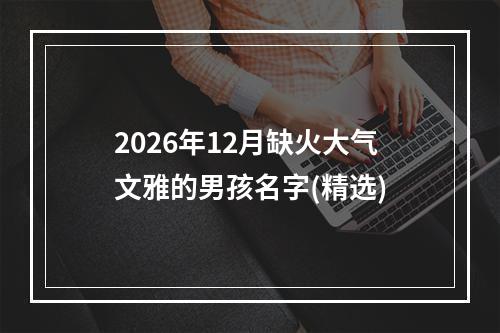 2026年12月缺火大气文雅的男孩名字(精选)