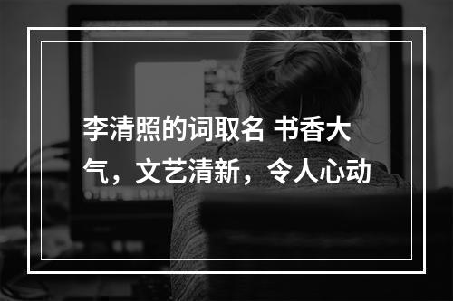 李清照的词取名 书香大气，文艺清新，令人心动