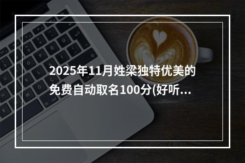 2025年11月姓梁独特优美的免费自动取名100分(好听实用)