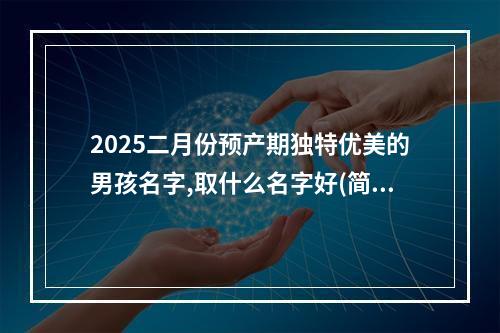 2025二月份预产期独特优美的男孩名字,取什么名字好(简单)