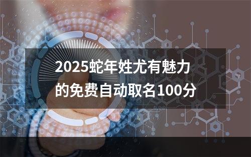 2025蛇年姓尤有魅力的免费自动取名100分