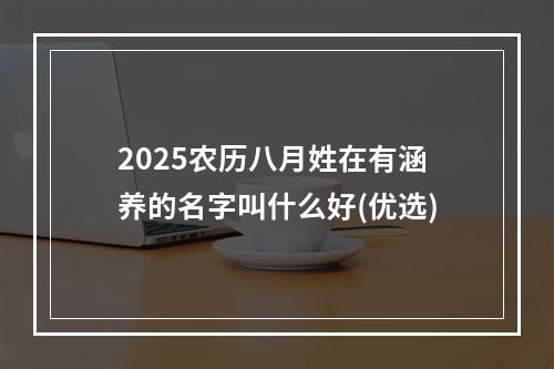 2025农历八月姓在有涵养的名字叫什么好(优选)