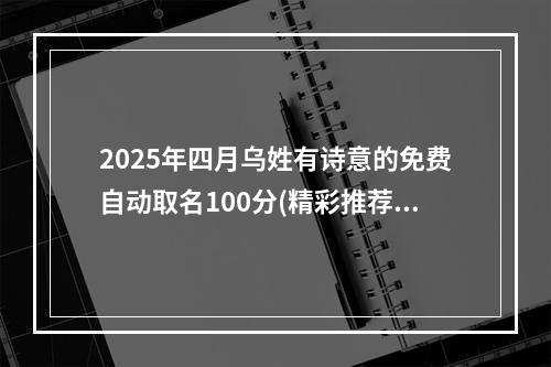 2025年四月乌姓有诗意的免费自动取名100分(精彩推荐)