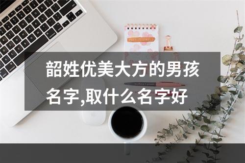 韶姓优美大方的男孩名字,取什么名字好