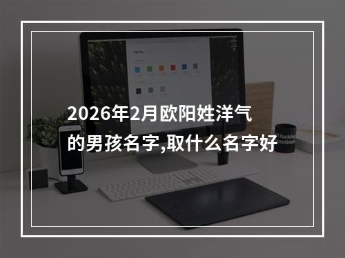 2026年2月欧阳姓洋气的男孩名字,取什么名字好
