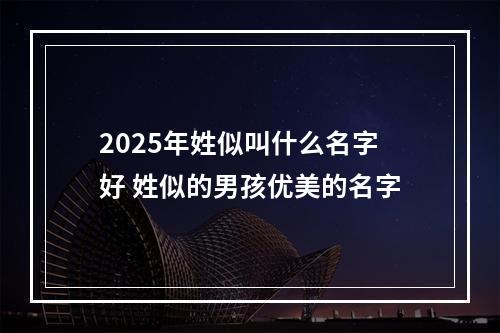 2025年姓似叫什么名字好 姓似的男孩优美的名字