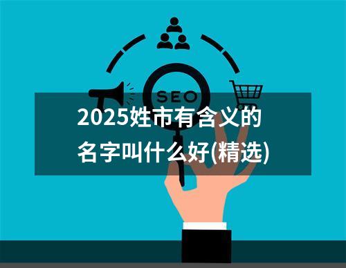 2025姓市有含义的名字叫什么好(精选)