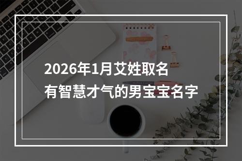 2026年1月艾姓取名有智慧才气的男宝宝名字