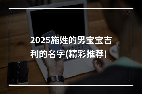 2025施姓的男宝宝吉利的名字(精彩推荐)