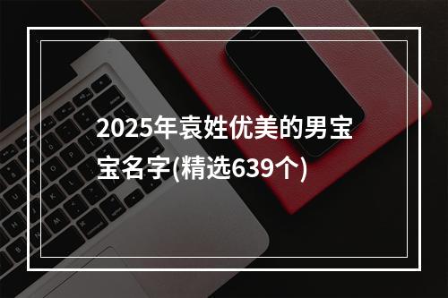 2025年袁姓优美的男宝宝名字(精选639个)
