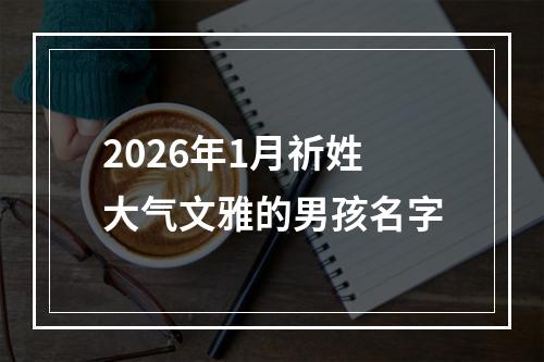 2026年1月祈姓大气文雅的男孩名字
