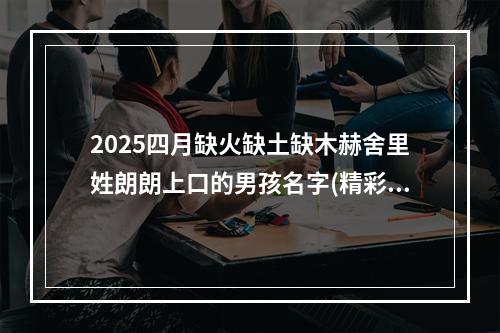 2025四月缺火缺土缺木赫舍里姓朗朗上口的男孩名字(精彩推荐)