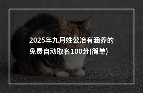 2025年九月姓公冶有涵养的免费自动取名100分(简单)