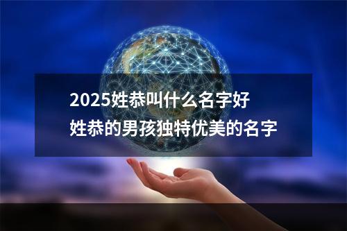 2025姓恭叫什么名字好 姓恭的男孩独特优美的名字