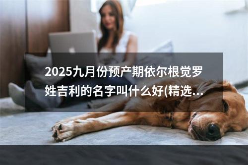 2025九月份预产期依尔根觉罗姓吉利的名字叫什么好(精选)