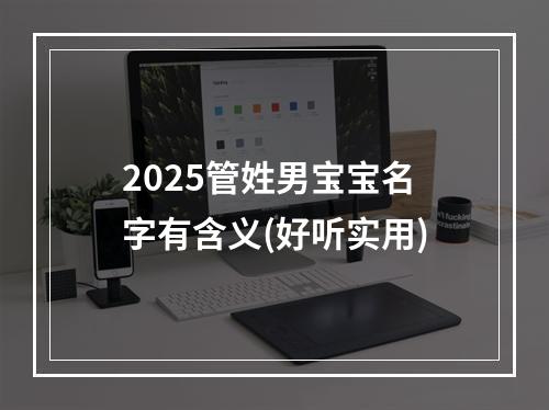 2025管姓男宝宝名字有含义(好听实用)