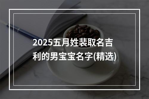 2025五月姓裴取名吉利的男宝宝名字(精选)