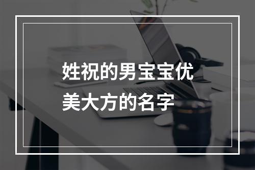 姓祝的男宝宝优美大方的名字