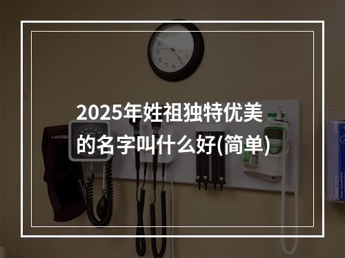 2025年姓祖独特优美的名字叫什么好(简单)