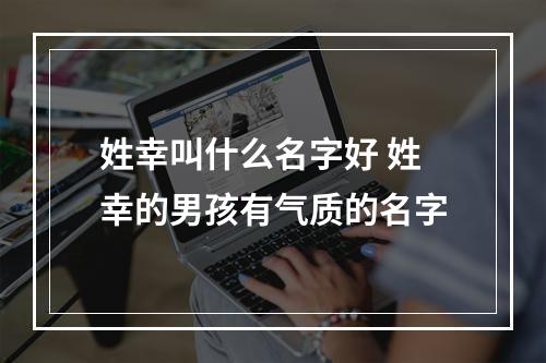 姓幸叫什么名字好 姓幸的男孩有气质的名字