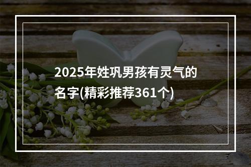 2025年姓巩男孩有灵气的名字(精彩推荐361个)