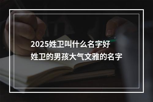 2025姓卫叫什么名字好 姓卫的男孩大气文雅的名字