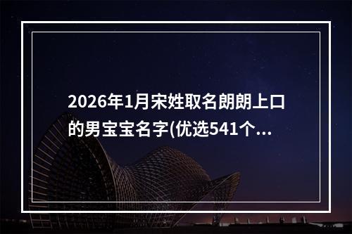 2026年1月宋姓取名朗朗上口的男宝宝名字(优选541个)