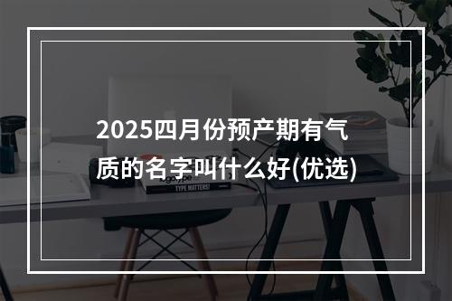 2025四月份预产期有气质的名字叫什么好(优选)