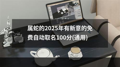 属蛇的2025年有新意的免费自动取名100分(通用)