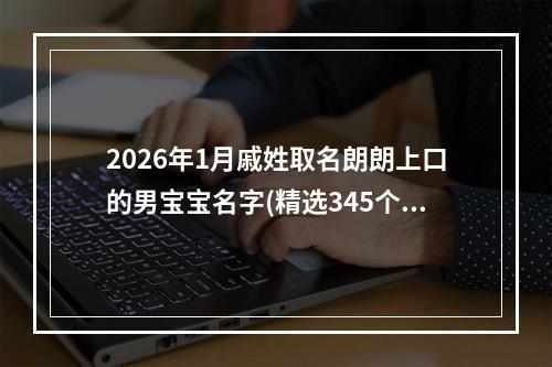 2026年1月戚姓取名朗朗上口的男宝宝名字(精选345个)