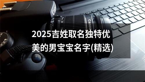 2025吉姓取名独特优美的男宝宝名字(精选)