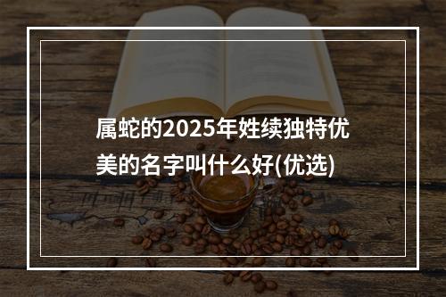 属蛇的2025年姓续独特优美的名字叫什么好(优选)