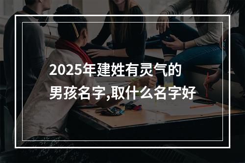 2025年建姓有灵气的男孩名字,取什么名字好
