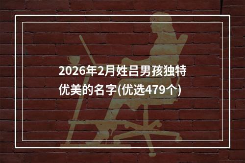 2026年2月姓吕男孩独特优美的名字(优选479个)