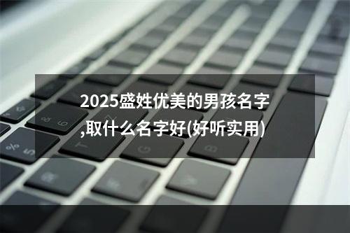 2025盛姓优美的男孩名字,取什么名字好(好听实用)