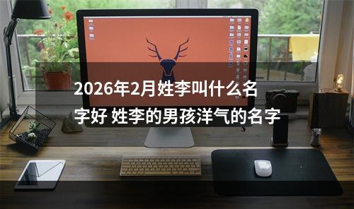 2026年2月姓李叫什么名字好 姓李的男孩洋气的名字