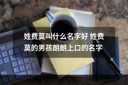 姓费莫叫什么名字好 姓费莫的男孩朗朗上口的名字