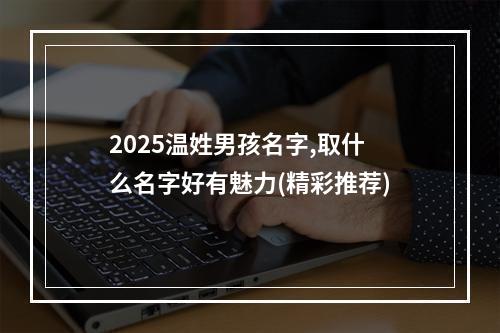 2025温姓男孩名字,取什么名字好有魅力(精彩推荐)