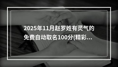 2025年11月赵罗姓有灵气的免费自动取名100分(精彩推荐)