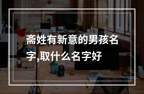 斋姓有新意的男孩名字,取什么名字好