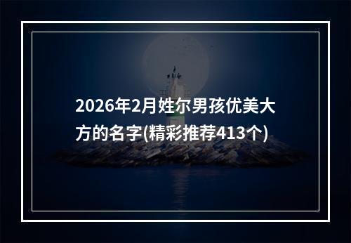 2026年2月姓尔男孩优美大方的名字(精彩推荐413个)