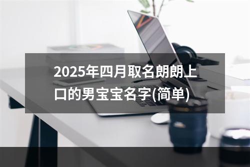 2025年四月取名朗朗上口的男宝宝名字(简单)