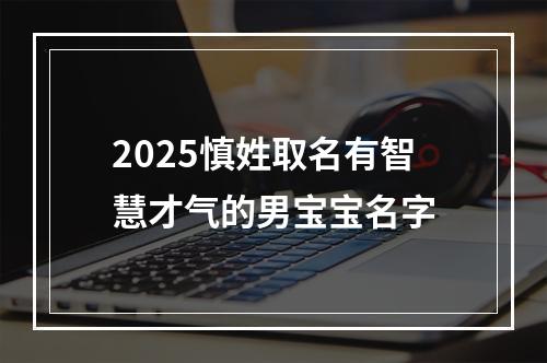 2025慎姓取名有智慧才气的男宝宝名字